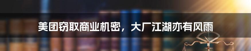 美团窃取商业机密,大厂江湖亦有风雨