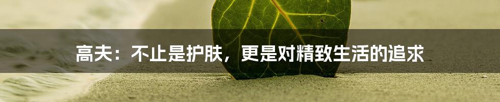 高夫:不止是护肤,更是对精致生活的追求