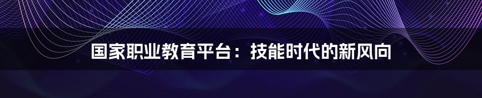 国家职业教育平台:技能时代的新风向