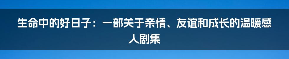 生命中的好日子:一部关于亲情、友谊和成长的温暖感人剧集