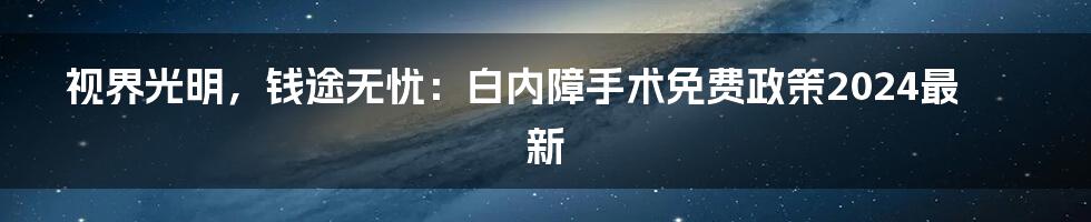 视界光明，钱途无忧：白内障手术免费政策2024最新
