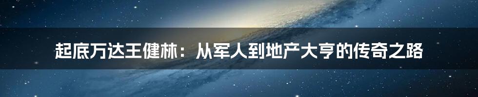 起底万达王健林:从军人到地产大亨的传奇之路