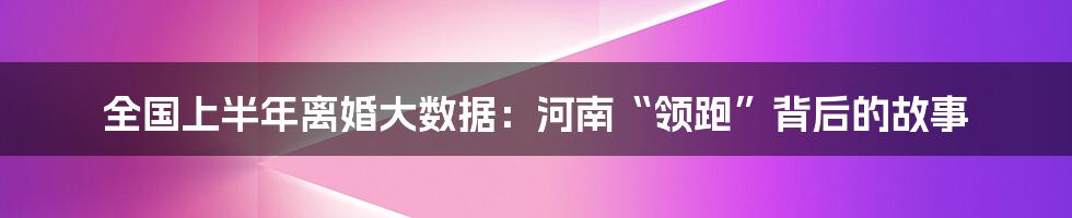 全国上半年离婚大数据:河南“领跑”背后的故事