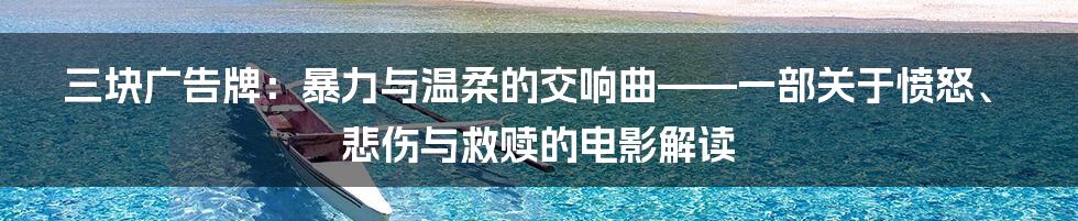 三块广告牌:暴力与温柔的交响曲——一部关于愤怒、悲伤与救赎的电影解读