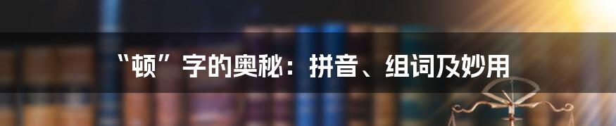 “顿”字的奥秘:拼音、组词及妙用