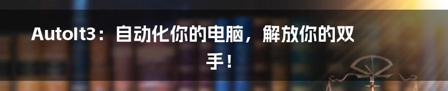 AutoIt3:自动化你的电脑,解放你的双手!
