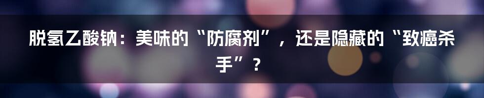 脱氢乙酸钠:美味的“防腐剂”,还是隐藏的“致癌杀手”?