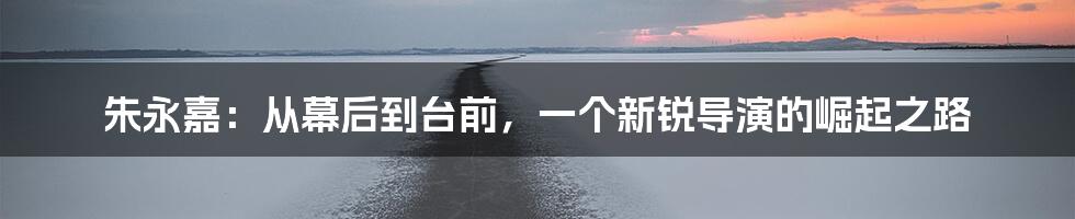 朱永嘉：从幕后到台前，一个新锐导演的崛起之路
