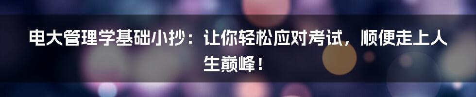 电大管理学基础小抄:让你轻松应对考试,顺便走上人生巅峰!