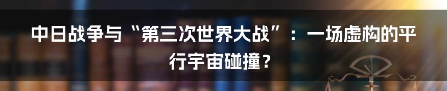 中日战争与“第三次世界大战”:一场虚构的平行宇宙碰撞?