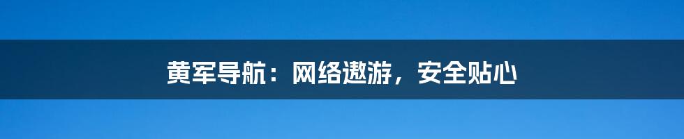 黄军导航：网络遨游，安全贴心