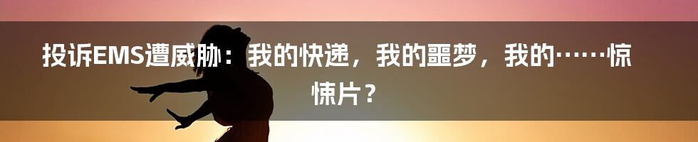 投诉EMS遭威胁:我的快递,我的噩梦,我的……惊悚片?