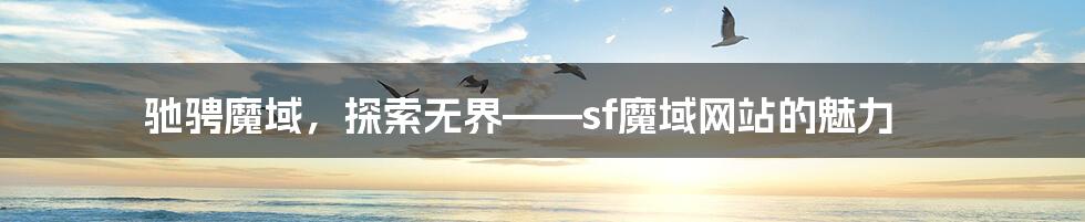驰骋魔域,探索无界——sf魔域网站的魅力