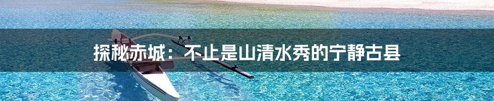 探秘赤城:不止是山清水秀的宁静古县