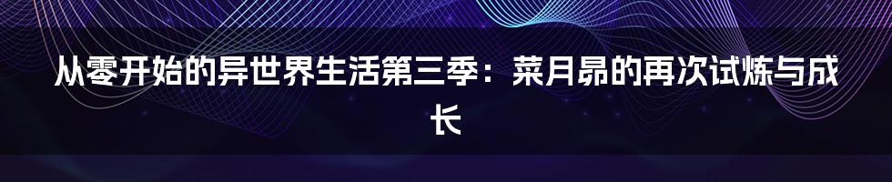 从零开始的异世界生活第三季：菜月昴的再次试炼与成长