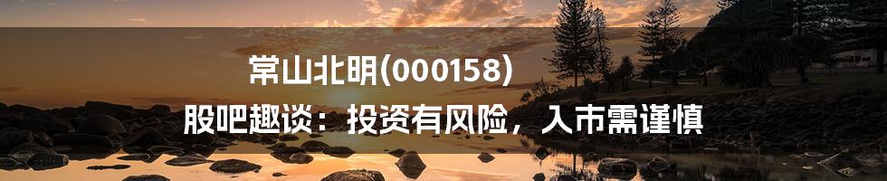 常山北明(000158) 股吧趣谈:投资有风险,入市需谨慎