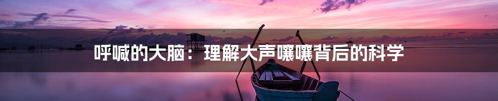 呼喊的大脑：理解大声嚷嚷背后的科学