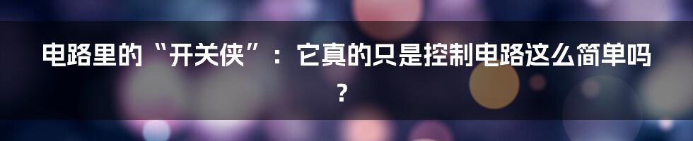 电路里的“开关侠”：它真的只是控制电路这么简单吗？