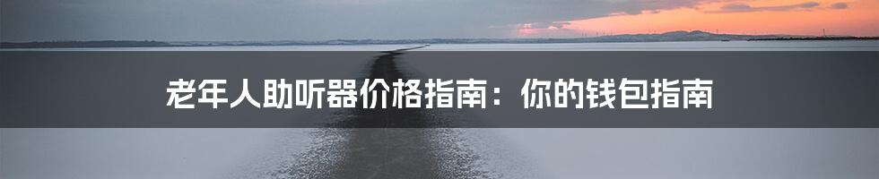 老年人助听器价格指南:你的钱包指南