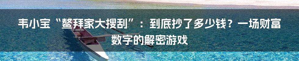 韦小宝“鳌拜家大搜刮”:到底抄了多少钱?一场财富数字的解密游戏