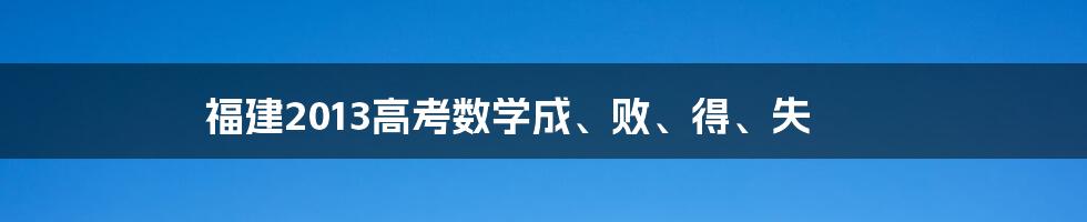 福建2013高考数学成、败、得、失