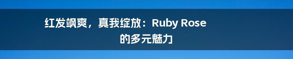 红发飒爽,真我绽放:Ruby Rose 的多元魅力
