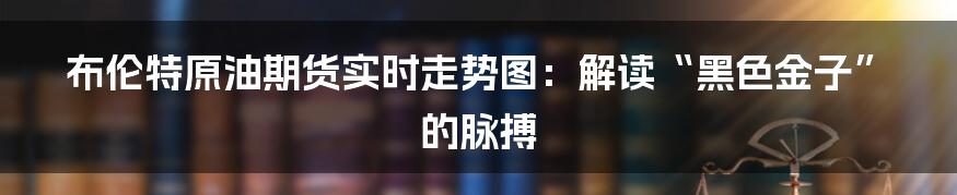 布伦特原油期货实时走势图:解读“黑色金子”的脉搏