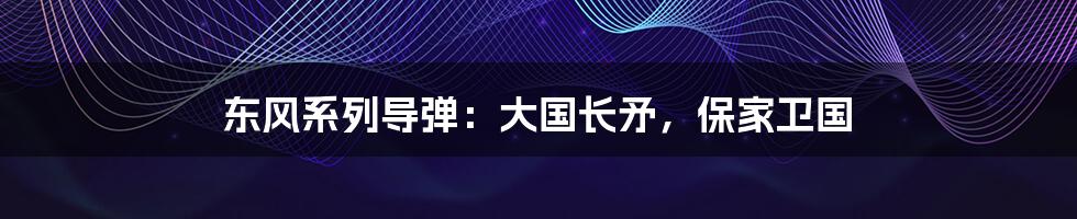东风系列导弹:大国长矛,保家卫国