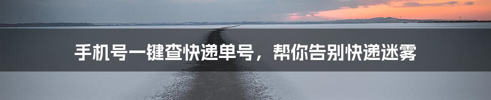 手机号一键查快递单号，帮你告别快递迷雾