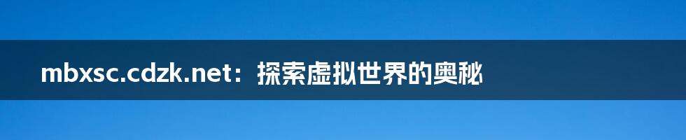 mbxsc.cdzk.net:探索虚拟世界的奥秘