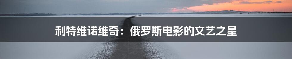 利特维诺维奇:俄罗斯电影的文艺之星