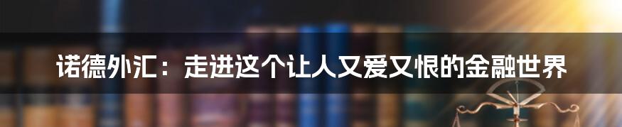 诺德外汇:走进这个让人又爱又恨的金融世界