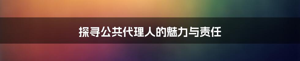 探寻公共代理人的魅力与责任