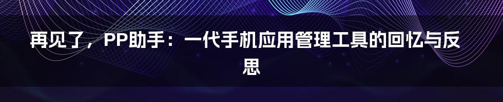 再见了,PP助手:一代手机应用管理工具的回忆与反思