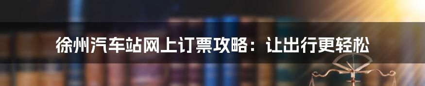 徐州汽车站网上订票攻略:让出行更轻松