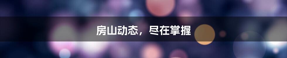 房山动态，尽在掌握