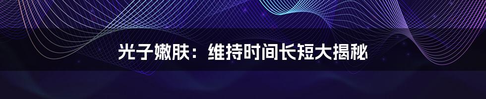 光子嫩肤:维持时间长短大揭秘