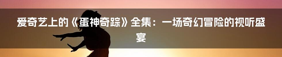 爱奇艺上的《蛋神奇踪》全集:一场奇幻冒险的视听盛宴