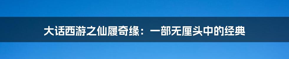 大话西游之仙履奇缘:一部无厘头中的经典