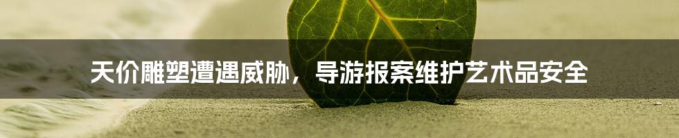 天价雕塑遭遇威胁,导游报案维护艺术品安全