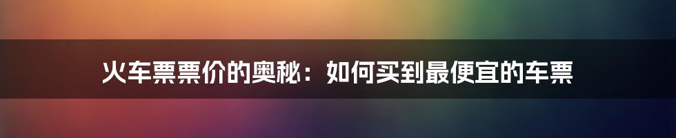 火车票票价的奥秘:如何买到最便宜的车票