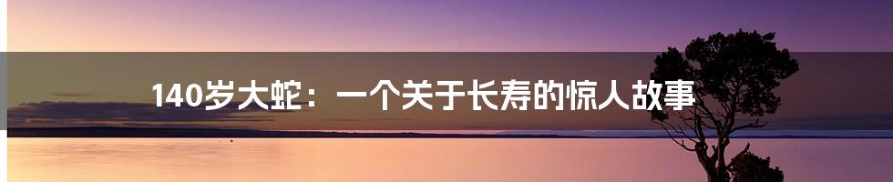140岁大蛇：一个关于长寿的惊人故事