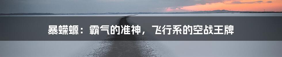 暴蝾螈:霸气的准神,飞行系的空战王牌