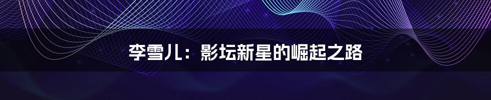 李雪儿:影坛新星的崛起之路