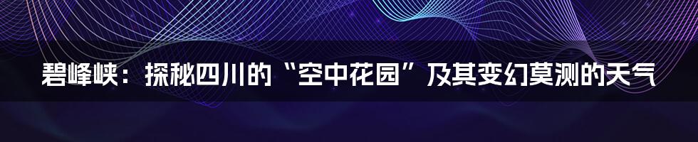 碧峰峡:探秘四川的“空中花园”及其变幻莫测的天气