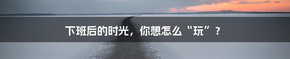下班后的时光,你想怎么“玩”?