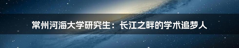 常州河海大学研究生：长江之畔的学术追梦人