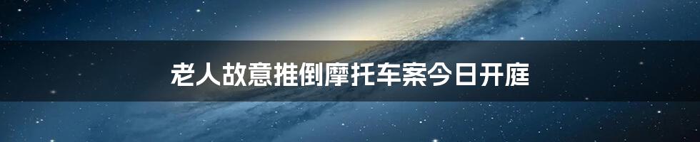 老人故意推倒摩托车案今日开庭