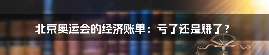 北京奥运会的经济账单:亏了还是赚了?