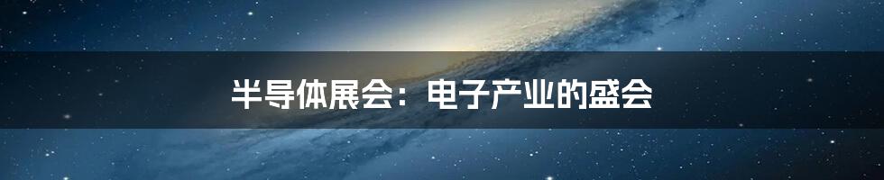 半导体展会:电子产业的盛会
